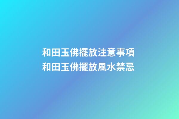 和田玉佛擺放注意事項 和田玉佛擺放風水禁忌